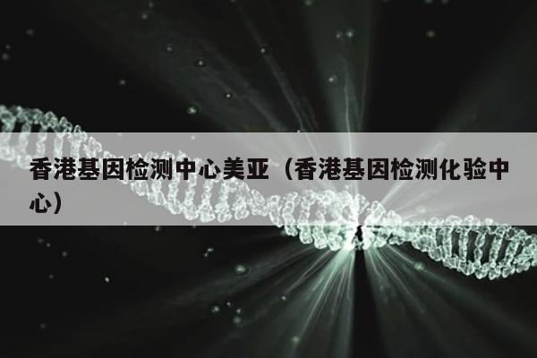 香港基因检测中心美亚(香港基因检测化验中心)