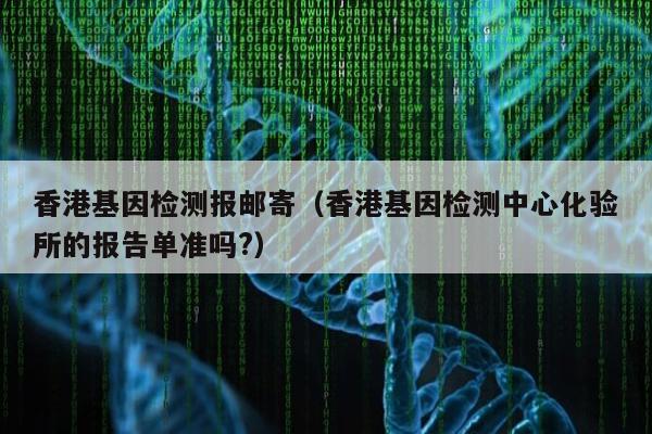 香港基因检测报邮寄(香港基因检测中心化验所的报告单准吗?)