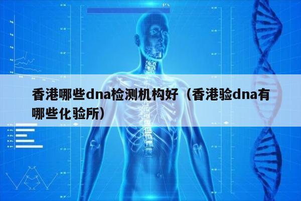 香港哪些dna检测机构好(香港验dna有哪些化验所)
