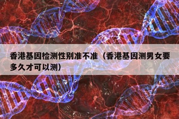 香港基因检测性别准不准(香港基因测男女要多久才可以测)