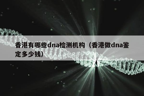 香港有哪些dna检测机构(香港做dna鉴定多少钱)