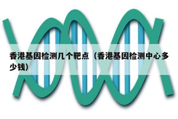 香港基因检测几个靶点(香港基因检测中心多少钱)