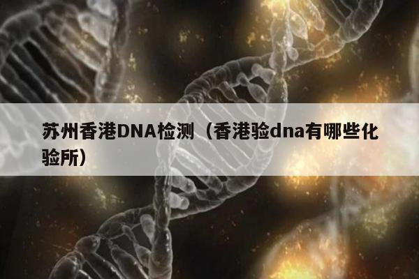 苏州香港DNA检测(香港验dna有哪些化验所)