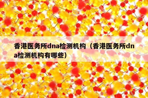 香港医务所dna检测机构(香港医务所dna检测机构有哪些)
