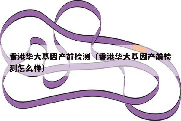 香港华大基因产前检测(香港华大基因产前检测怎么样)