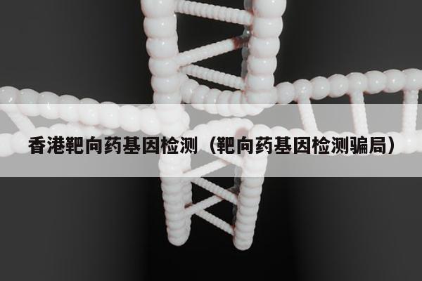 香港靶向药基因检测(靶向药基因检测骗局)