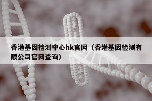香港基因检测中心hk官网(香港基因检测有限公司官网查询)
