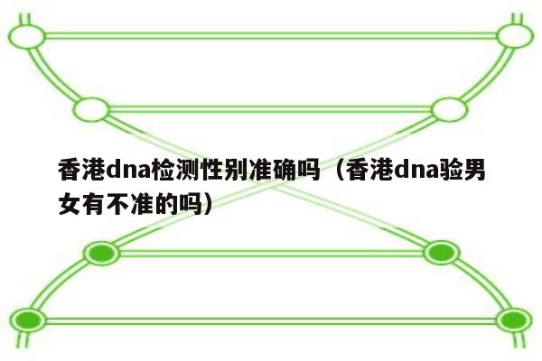 香港dna检测性别准确吗(香港dna验男女有不准的吗)