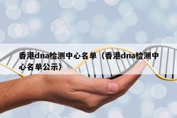 香港dna检测中心名单(香港dna检测中心名单公示)