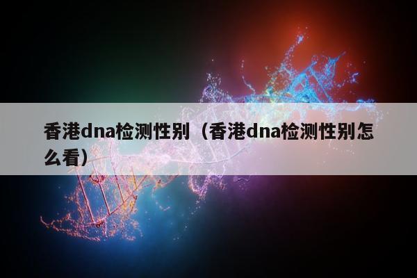 香港dna检测性别(香港dna检测性别怎么看)