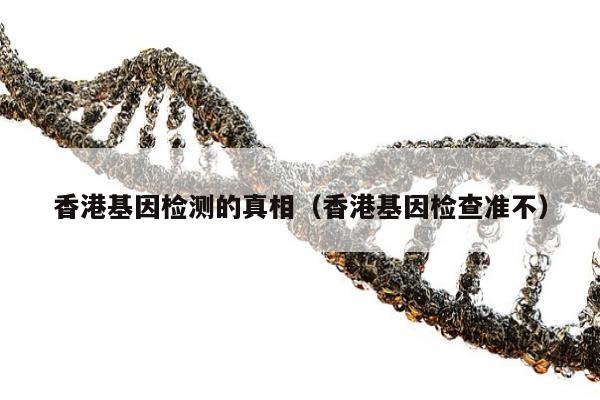 香港基因检测的真相(香港基因检查准不)