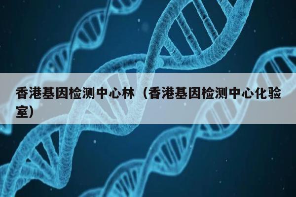 香港基因检测中心林(香港基因检测中心化验室)