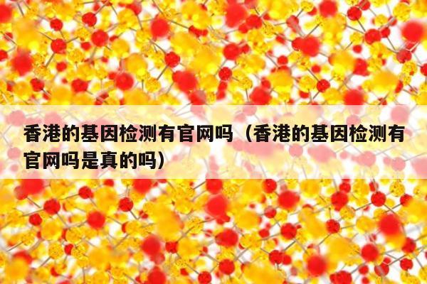 香港的基因检测有官网吗(香港的基因检测有官网吗是真的吗)