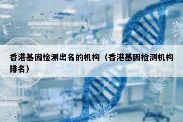 香港基因检测出名的机构(香港基因检测机构排名)