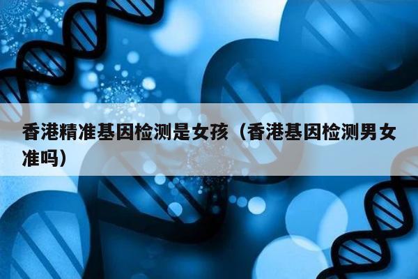 香港精准基因检测是女孩(香港基因检测男女准吗)