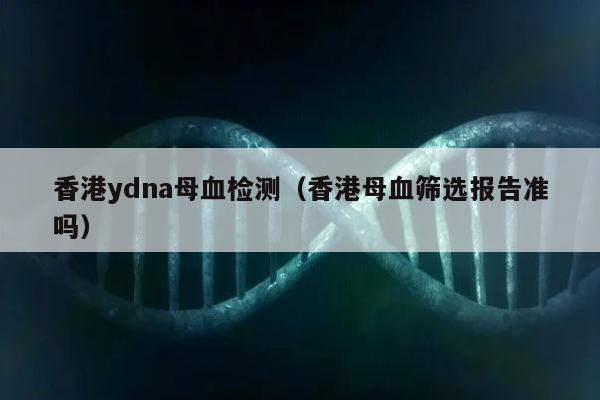 香港ydna母血检测(香港母血筛选报告准吗)