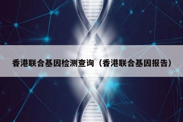 香港联合基因检测查询(香港联合基因报告)