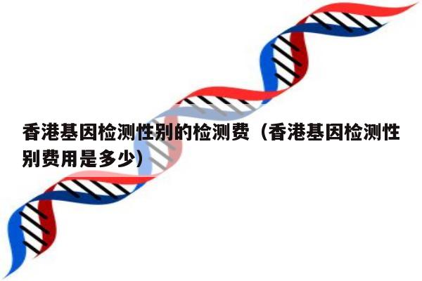 香港基因检测性别的检测费(香港基因检测性别费用是多少)