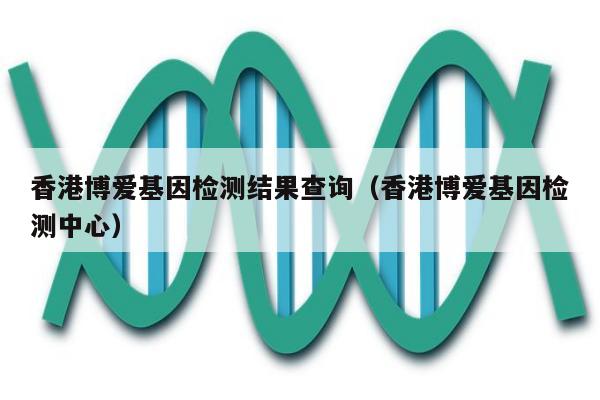 香港博爱基因检测结果查询(香港博爱基因检测中心)