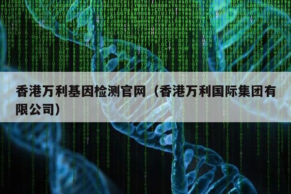 香港万利基因检测官网(香港万利国际集团有限公司)