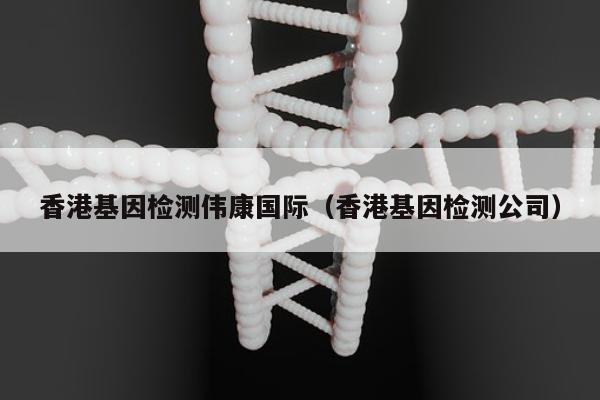 香港基因检测伟康国际(香港基因检测公司)