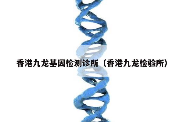 香港九龙基因检测诊所(香港九龙检验所)