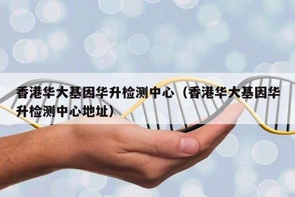 香港华大基因华升检测中心(香港华大基因华升检测中心地址)