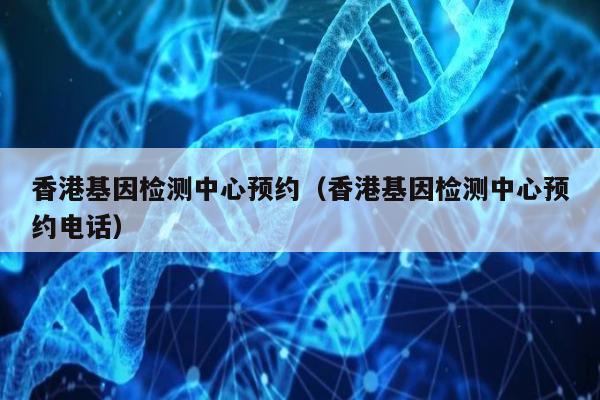 香港基因检测中心预约(香港基因检测中心预约电话)