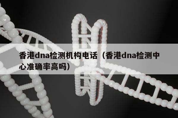 香港dna检测机构电话(香港dna检测中心准确率高吗)