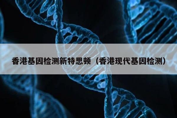 香港基因检测新特思顿(香港现代基因检测)