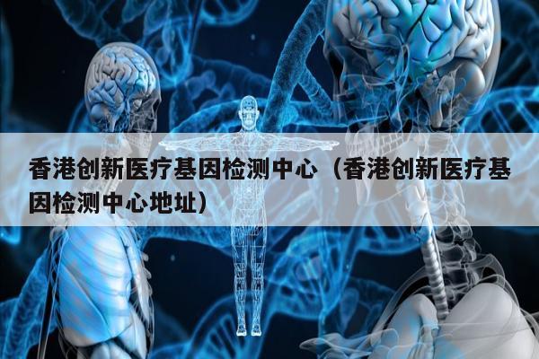 香港创新医疗基因检测中心(香港创新医疗基因检测中心地址)