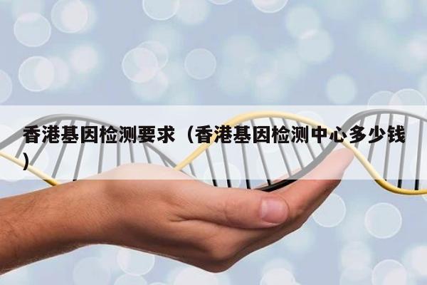 香港基因检测要求(香港基因检测中心多少钱)
