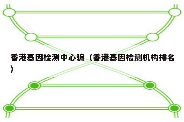 香港基因检测中心骗(香港基因检测机构排名)