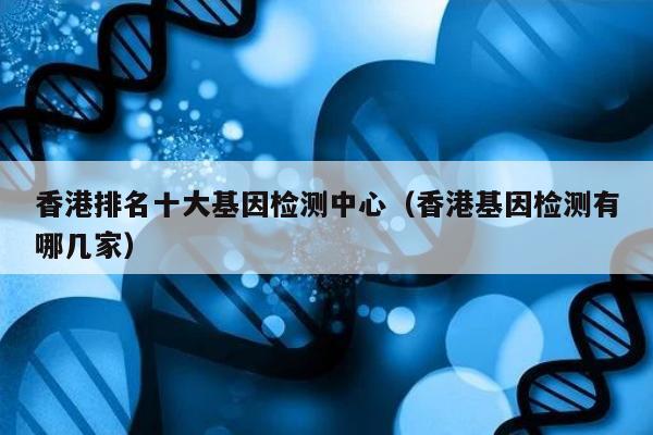 香港排名十大基因检测中心(香港基因检测有哪几家)