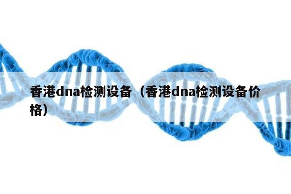 香港dna检测设备(香港dna检测设备价格)