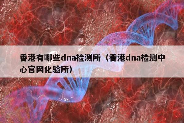 香港有哪些dna检测所(香港dna检测中心官网化验所)