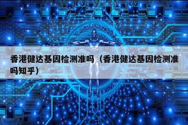 香港健达基因检测准吗(香港健达基因检测准吗知乎)