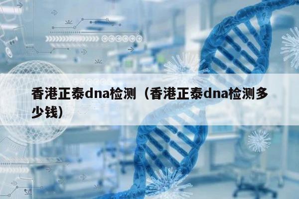 香港正泰dna检测(香港正泰dna检测多少钱)