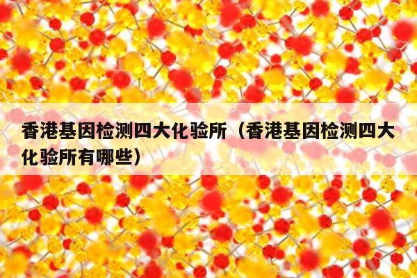 香港基因检测四大化验所(香港基因检测四大化验所有哪些)