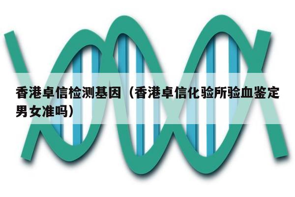 香港卓信检测基因(香港卓信化验所验血鉴定男女准吗)