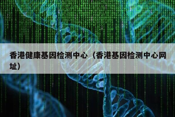 香港健康基因检测中心(香港基因检测中心网址)