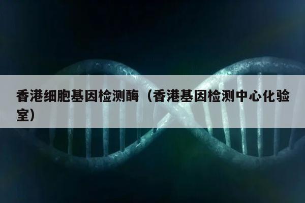香港细胞基因检测酶(香港基因检测中心化验室)