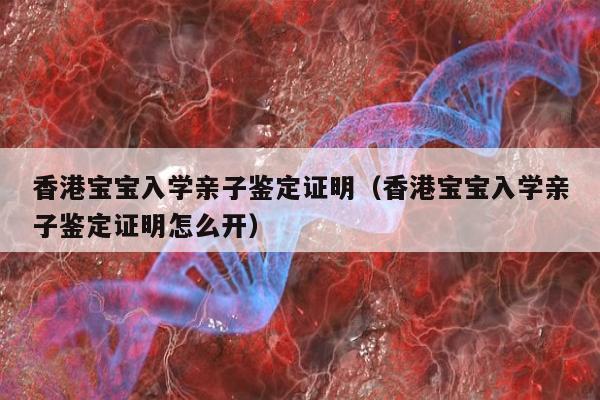 香港宝宝入学亲子鉴定证明(香港宝宝入学亲子鉴定证明怎么开)