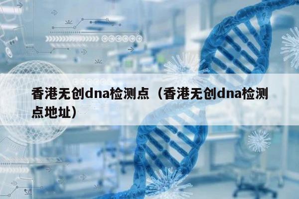 香港无创dna检测点(香港无创dna检测点地址)