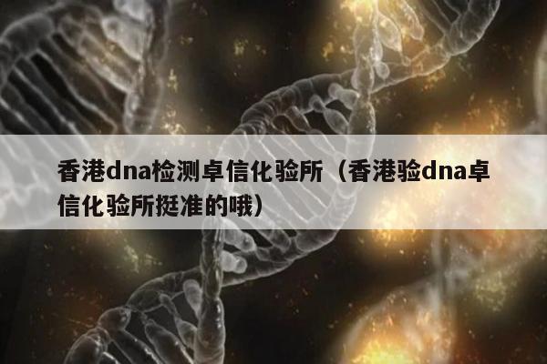 香港dna检测卓信化验所(香港验dna卓信化验所挺准的哦)