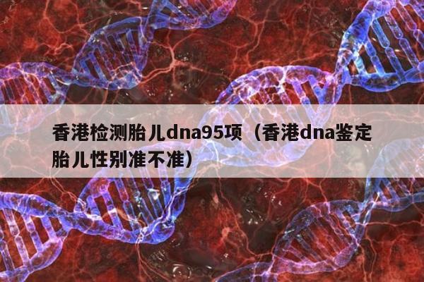 香港检测胎儿dna95项(香港dna鉴定胎儿性别准不准)