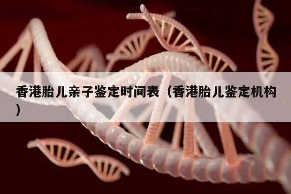 香港胎儿亲子鉴定时间表(香港胎儿鉴定机构)