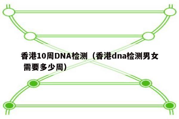 香港10周DNA检测(香港dna检测男女 需要多少周)
