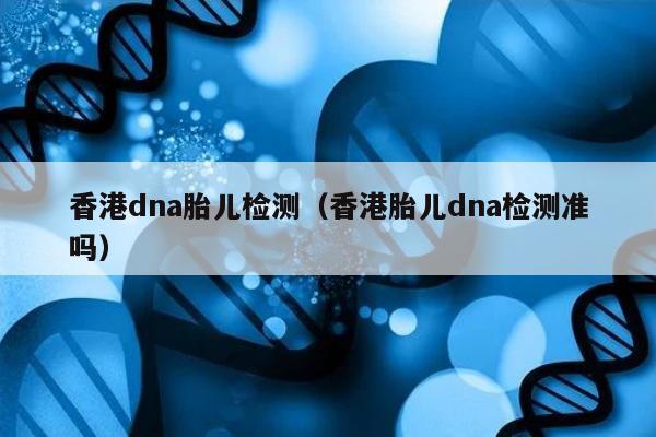 香港dna胎儿检测(香港胎儿dna检测准吗)