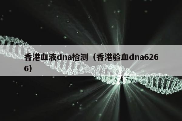 香港血液dna检测(香港验血dna6266)